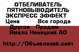 ОТБЕЛИВАТЕЛЬ-ПЯТНОВЫВОДИТЕЛЬ ЭКСПРЕСС-ЭФФЕКТ › Цена ­ 300 - Все города Другое » Продам   . Ямало-Ненецкий АО